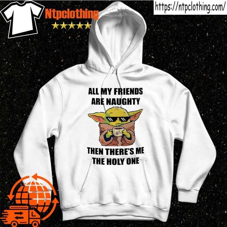 Baby Yoda all my friends are naughty then there's me the holy one shirt hoddie.jpg