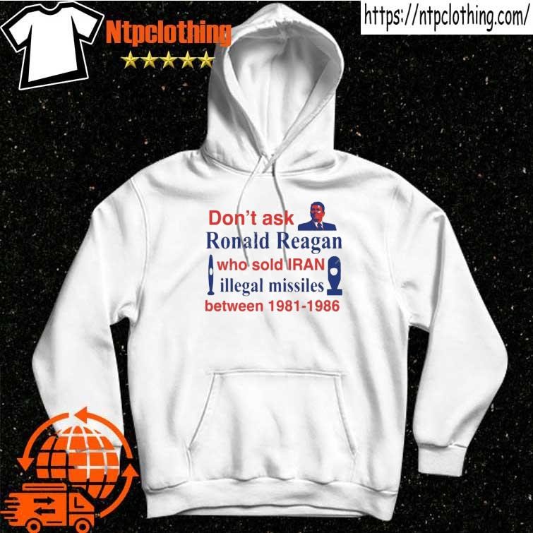 Official Don’t Ask Ronald Reagan Who Sold Iran Illegal Missiles Between 1981 1986 shirt hoddie.jpg