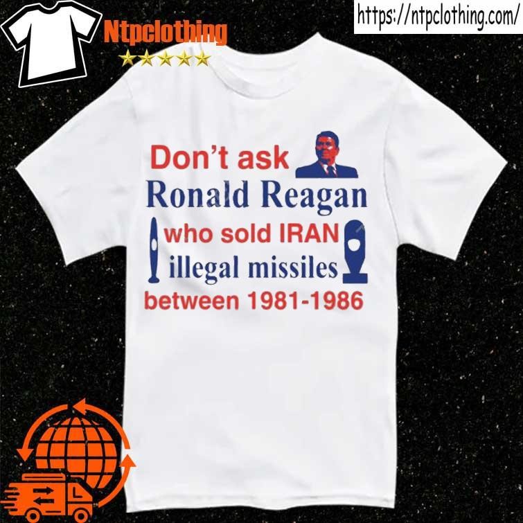 Official Don’t Ask Ronald Reagan Who Sold Iran Illegal Missiles Between 1981 1986 shirt