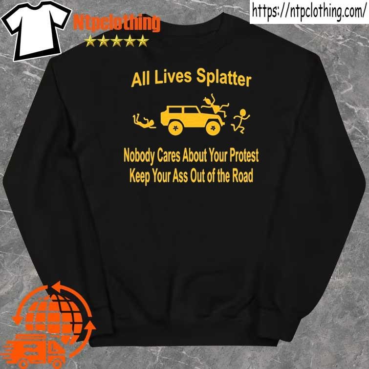 Official all Lives Splatter Nobody Cares About Your Protest Keep Your Ass Out Of The Road Shirt sweater.jpg