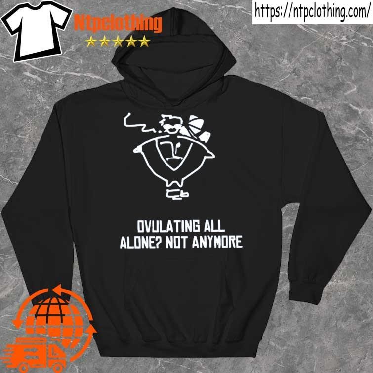 Ovulating All Alone Not Anymore Shirt hoddie.jpg