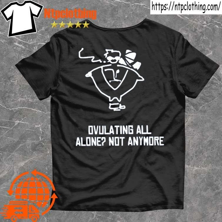 Ovulating All Alone Not Anymore Shirt