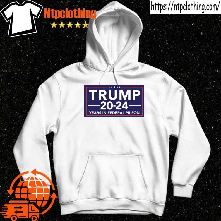 Official Trump 2024 Years In Federal Prison Shirt Hoodie Sweater   Official Trump 2024 Years In Federal Prison Shirt Hoddie 