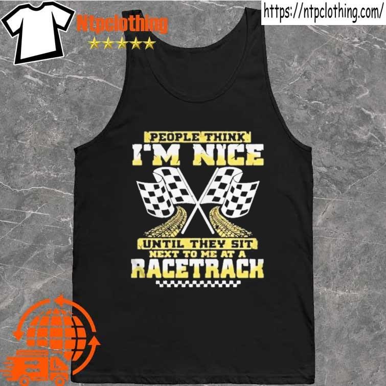 Official People think i'm nice until they sit next to me at a Racetrack t  shirt, hoodie, longsleeve, sweatshirt, v-neck tee