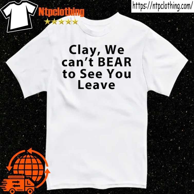 Official Clay We Can't Bear To See You Leave T Shirt