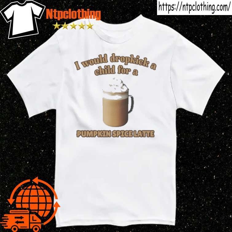 Official I Would Dropkick A Child For A Pumpkin Spice Latte T Shirt