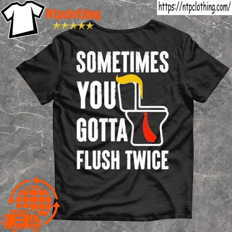 Official Funny Political Toilet Humor Sometimes You Gotta Flush Twice T Shirt