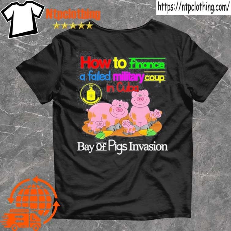 Official How To Finance A Failed Military Coup In Cuba Bay Of Pigs Invasion T Shirt