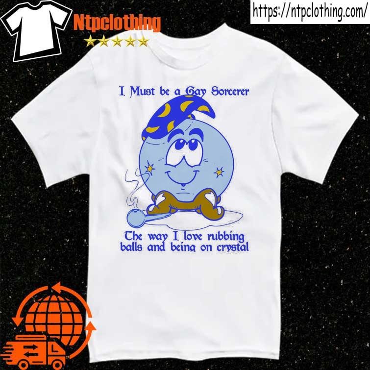 Official I Must Be A Gay Sorcerer The Way I Love Rubbing Balls And Being On Crystal T Shirt