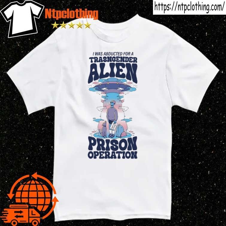 Official I Was Abducted For A Transgender Alien Prison Operation T Shirt