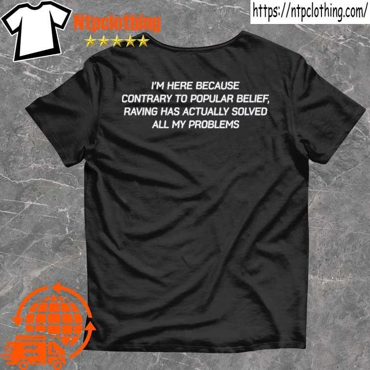 Official I'm Here Because Contrary To Popular Belief Raving Has Actually Solved All My Problems T Shirt