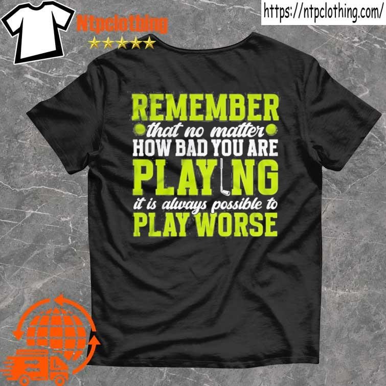 Official Remember That No Matter How Bad You Are Playing It’s Is Always Possible To Play Worse T Shirt