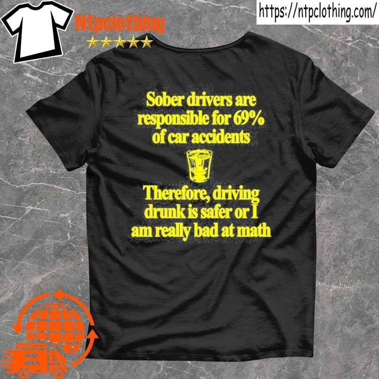 Official Sober Drivers Are Responsible For 69% Of Car Accidents Therefore Driving Drunk Is Safer Or I Am Really Bad At Math T Shirt