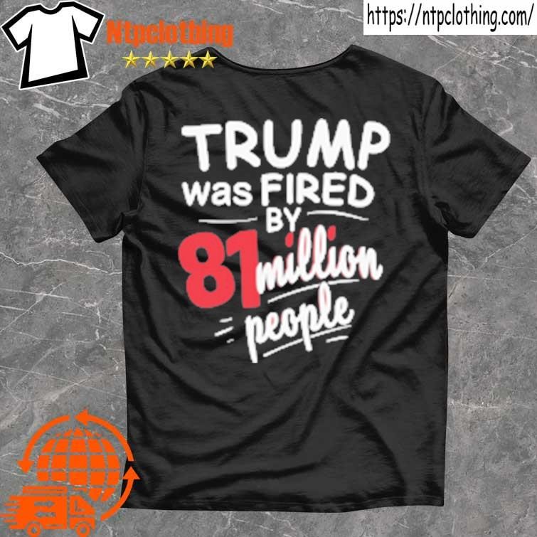 Official Trump Was Fired By 81 Million People T Shirt