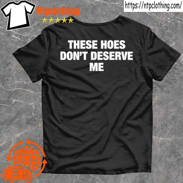 Official ‎these Hoes Don’t Deserve Me T Shirts